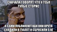 сначала говорят что у тебя тупые сторис а сами публикуют как они круто сходили в туалет и сбросили 5 кг