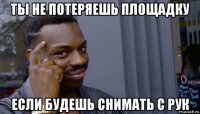 ты не потеряешь площадку если будешь снимать с рук