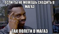 если ты не можешь сходить в магаз так полети в магаз