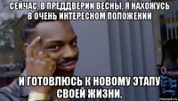 сейчас, в преддверии весны, я нахожусь в очень интересном положении и готовлюсь к новому этапу своей жизни.