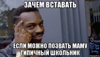 зачем вставать если можно позвать маму типичный школьник