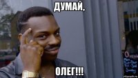 думай, олег!!!