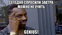 сегодня спросили завтра можно не учить genius!