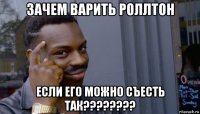 зачем варить роллтон если его можно съесть так????????