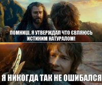 Помниш, я утверждал что євляюсь истиним натуралом! Я никогда так не ошибался