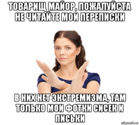 товарищ майор, пожалуйста не читайте мои переписки в них нет экстремизма, там только мои фотки сисек и письки