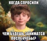 когда спросили чем будешь заниматся после учёбы?