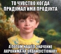 то чувство когда придумал имя продукта а потом нашёл значение акронима на urbandictionary