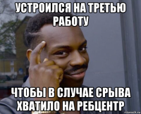 устроился на третью работу чтобы в случае срыва хватило на ребцентр