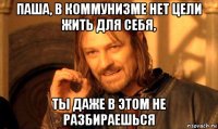 паша, в коммунизме нет цели жить для себя, ты даже в этом не разбираешься