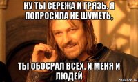 ну ты сережа и грязь. я попросила не шуметь, ты обосрал всех. и меня и людей