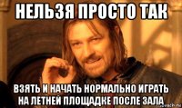 нельзя просто так взять и начать нормально играть на летней площадке после зала