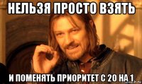 нельзя просто взять и поменять приоритет с 20 на 1