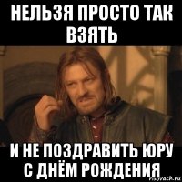 нельзя просто так взять и не поздравить юру с днём рождения