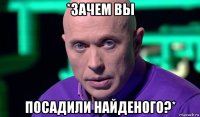 *зачем вы посадили найденого?*