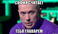 софия считает тебя главарем