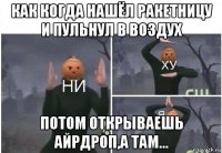 как когда нашёл ракетницу и пульнул в воздух потом открываешь айрдроп,а там...