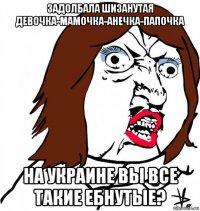 задолбала шизанутая девочка-мамочка-анечка-папочка на украине вы все такие ебнутые?