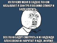 ну почему меня в садеке лохом называют я зафтра я возима спинер и буду крутить,,, все лохи будут сматрать и их надежда алексевена их наругает я иду,,,икупил