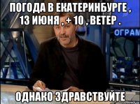 погода в екатеринбурге , 13 июня , + 10 , ветер . однако здравствуйте