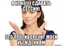 я не хочу сдавать сессию это противоречит моей убеждениям