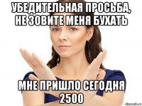 убедительная просьба, не зовите меня бухать мне пришло сегодня 2500