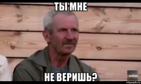 ты мне не веришь?