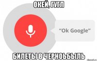 окей, гугл билеты в черноьбыль