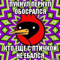 пукнул пернул обосрался кто еще с птичкой не ебался