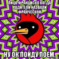 лицо франциско когда родители назвали франческой ну ок пойду поем.