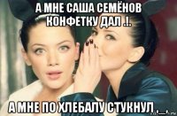 а мне саша семёнов конфетку дал .!. а мне по хлебалу стукнул ,_,