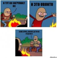 И тут он загружает ОС И это ubuntu Боже Крис, они же дети из отдела К