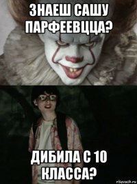 знаеш сашу парфеевцца? дибила с 10 класса?