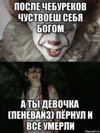 после чебуреков чуствоеш себя богом а ты девочка (пеневайз) пёрнул и все умерли