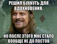 решил бухнуть для вдохновения, но после этого мне стало вообще не до постов