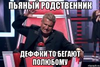 пьяный родственник деффки то бегают полюбому