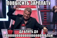 повысить зарплату да блять до 10000000000000000000рублей!