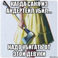 кагда саня из андертейл убил... надо убигать от этой девуки