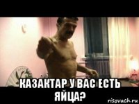  казактар у вас есть яйца?