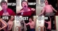 когда тимур сказал что пососет сегодня