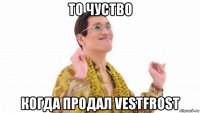 то чуство когда продал vestfrost