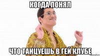 когда понял что танцуешь в гей клубе