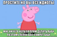 простите но вы все идиоты мне ничего нельзя прям делать ахах поэтому пеппа вас сожрёт ахах