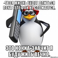 -твоя жизнь будет длиться пока телефон не сломается. это нокиа, значит я буду жить вечно.