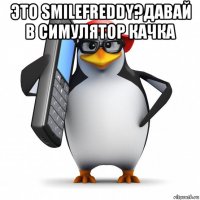 это smilefreddy?давай в симулятор качка 