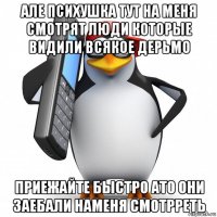 але психушка тут на меня смотрят люди которые видили всякое дерьмо приежайте быстро ато они заебали наменя смотрреть