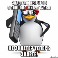 знаете ли вы, что в одинцово живут тупые люди? не знаете? теперь знаете!