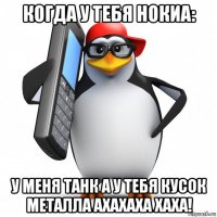 когда у тебя нокиа: у меня танк а у тебя кусок металла ахахаха хаха!