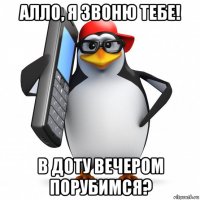 алло, я звоню тебе! в доту вечером порубимся?