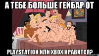 а тебе больше гейбар от playstation или xbox нравится?